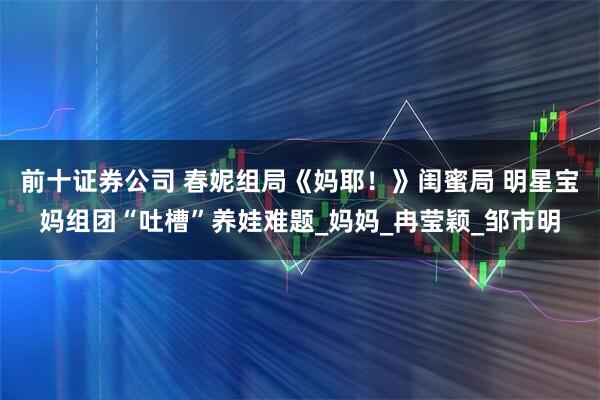 前十证券公司 春妮组局《妈耶！》闺蜜局 明星宝妈组团“吐槽”养娃难题_妈妈_冉莹颖_邹市明