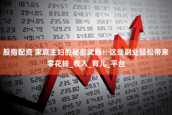 股指配资 家庭主妇的秘密武器：这些副业轻松带来零花钱_收入_育儿_平台