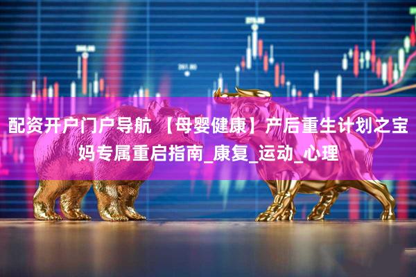 配资开户门户导航 【母婴健康】产后重生计划之宝妈专属重启指南_康复_运动_心理