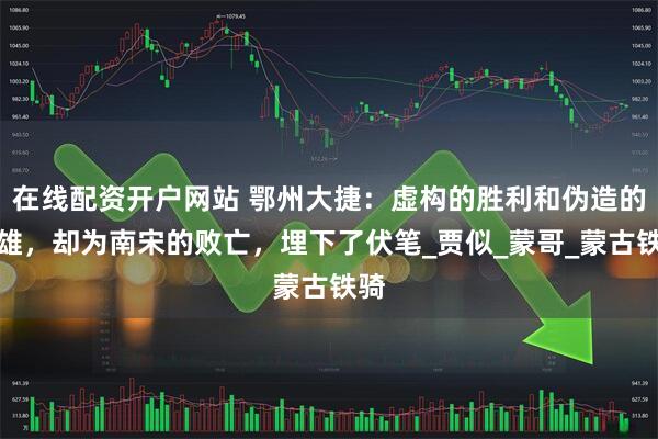 在线配资开户网站 鄂州大捷：虚构的胜利和伪造的英雄，却为南宋的败亡，埋下了伏笔_贾似_蒙哥_蒙古铁骑