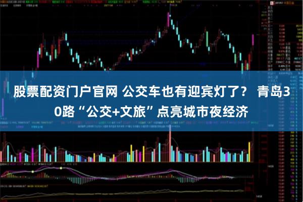 股票配资门户官网 公交车也有迎宾灯了？ 青岛30路“公交+文旅”点亮城市夜经济