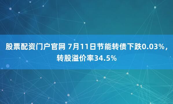 股票配资门户官网 7月11日节能转债下跌0.03%，转股溢价率34.5%