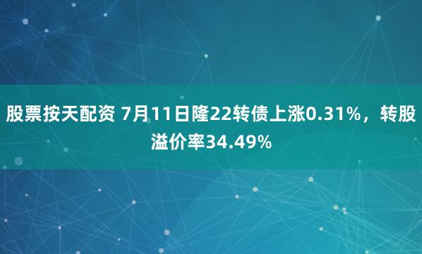 股票按天配资 7月11日隆22转债上涨0.31%，转股溢价率34.49%