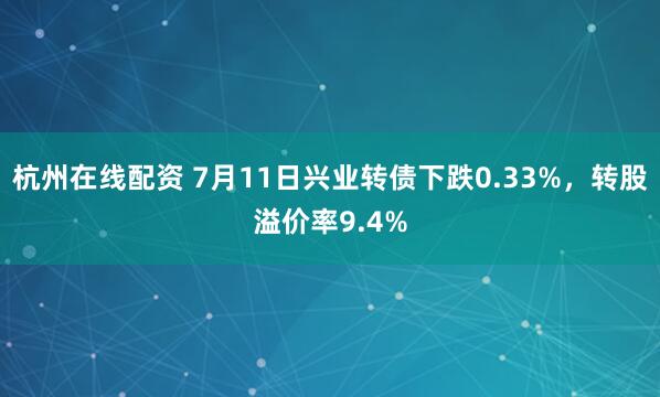 杭州在线配资 7月11日兴业转债下跌0.33%，转股溢价率9.4%