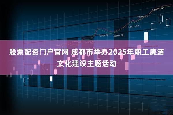 股票配资门户官网 成都市举办2025年职工廉洁文化建设主题活动