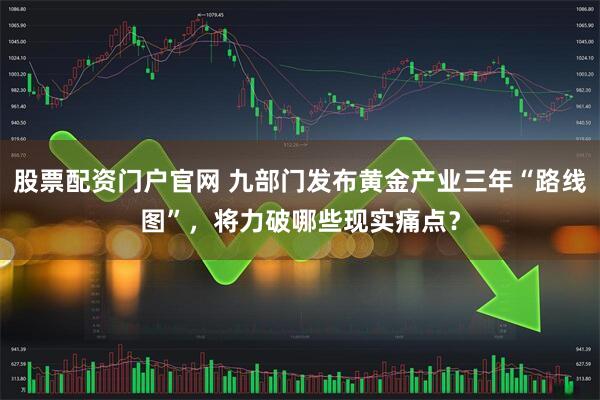 股票配资门户官网 九部门发布黄金产业三年“路线图”，将力破哪些现实痛点？