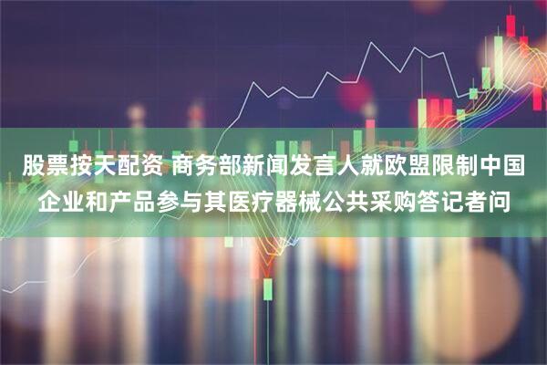 股票按天配资 商务部新闻发言人就欧盟限制中国企业和产品参与其医疗器械公共采购答记者问