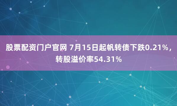 股票配资门户官网 7月15日起帆转债下跌0.21%，转股溢价率54.31%