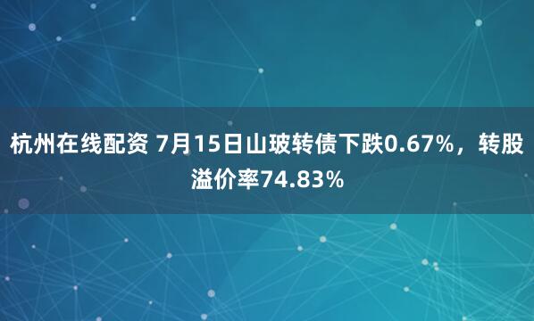 杭州在线配资 7月15日山玻转债下跌0.67%，转股溢价率74.83%