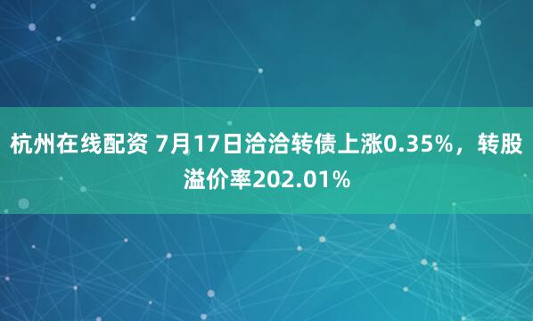 杭州在线配资 7月17日洽洽转债上涨0.35%，转股溢价率202.01%