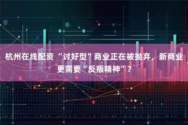杭州在线配资 “讨好型”商业正在被抛弃，新商业更需要“反叛精神”？