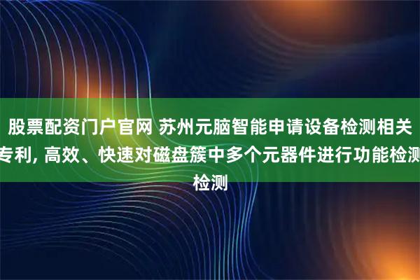 股票配资门户官网 苏州元脑智能申请设备检测相关专利, 高效、快速对磁盘簇中多个元器件进行功能检测