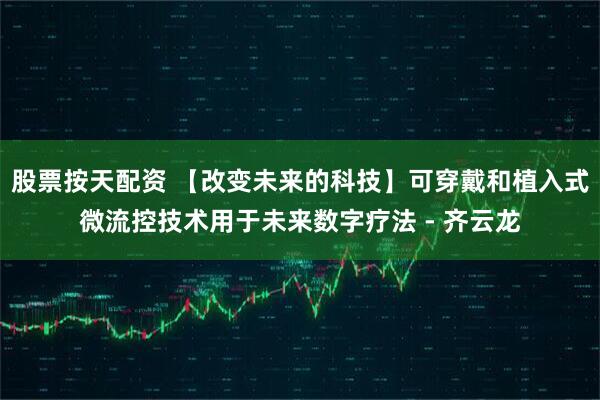 股票按天配资 【改变未来的科技】可穿戴和植入式微流控技术用于未来数字疗法 - 齐云龙