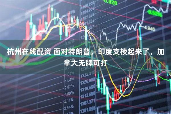 杭州在线配资 面对特朗普，印度支棱起来了，加拿大无牌可打