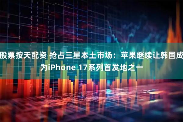 股票按天配资 抢占三星本土市场：苹果继续让韩国成为iPhone 17系列首发地之一