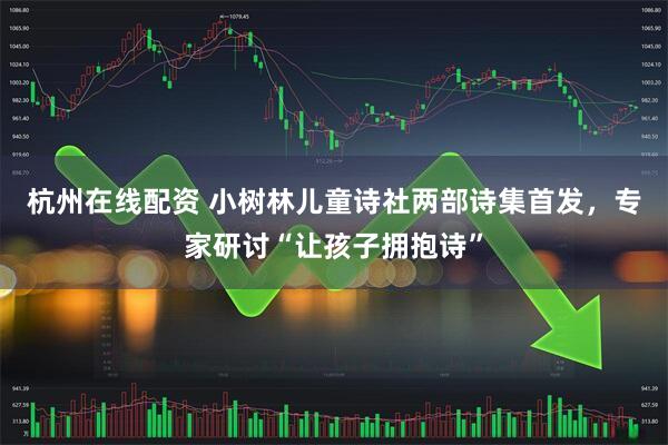 杭州在线配资 小树林儿童诗社两部诗集首发，专家研讨“让孩子拥抱诗”