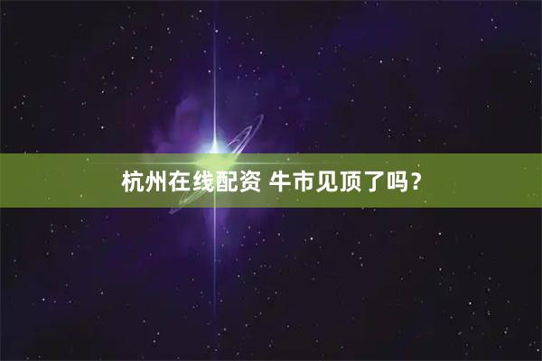 杭州在线配资 牛市见顶了吗？