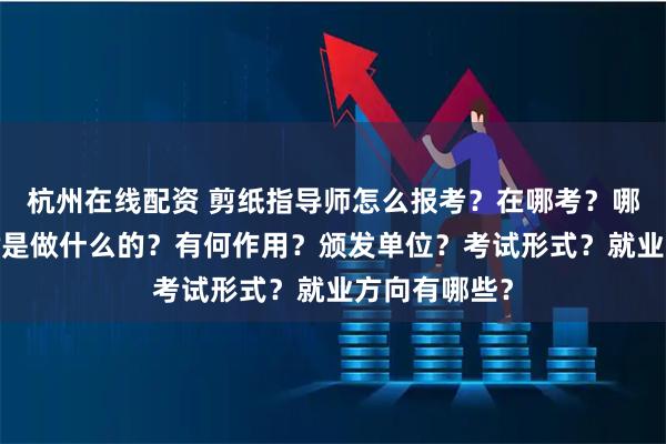 杭州在线配资 剪纸指导师怎么报考？在哪考？哪些人适合考?是做什么的？有何作用？颁发单位？考试形式？就业方向有哪些？