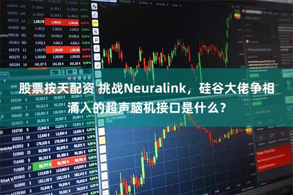 股票按天配资 挑战Neuralink，硅谷大佬争相涌入的超声脑机接口是什么？