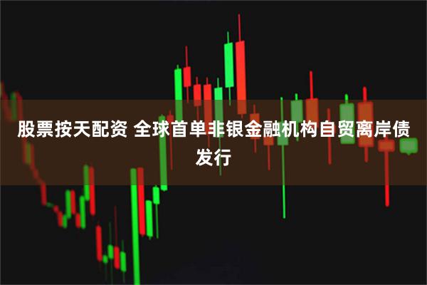 股票按天配资 全球首单非银金融机构自贸离岸债发行