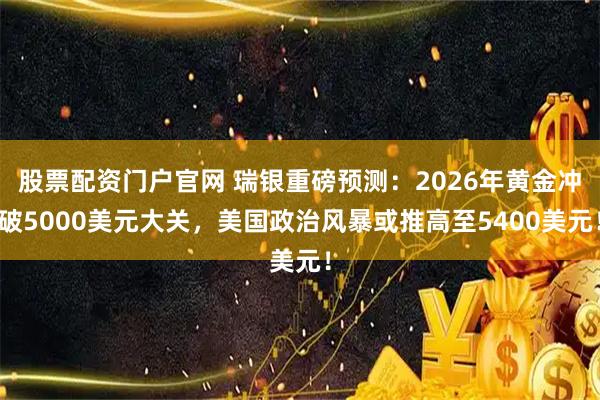 股票配资门户官网 瑞银重磅预测：2026年黄金冲破5000美元大关，美国政治风暴或推高至5400美元！