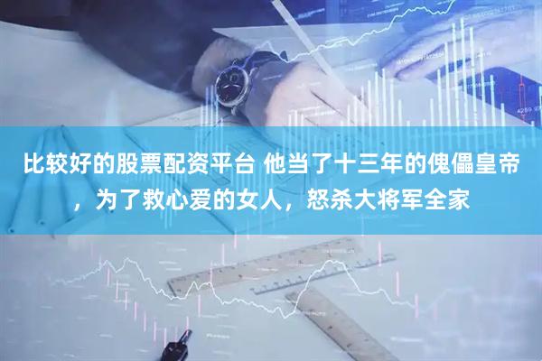 比较好的股票配资平台 他当了十三年的傀儡皇帝，为了救心爱的女人，怒杀大将军全家