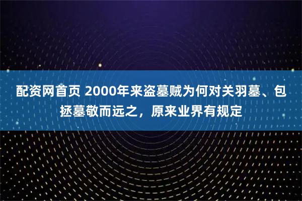 配资网首页 2000年来盗墓贼为何对关羽墓、包拯墓敬而远之，原来业界有规定